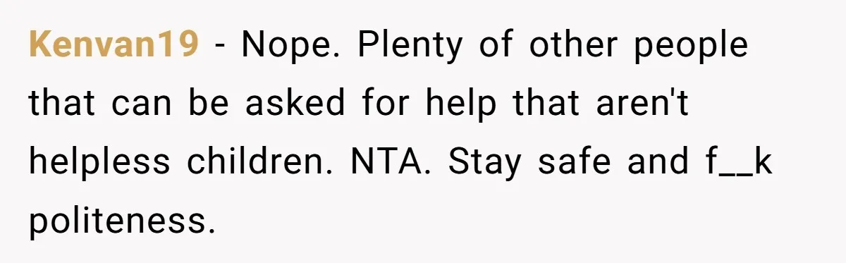 Kenvan19 − Nope. Plenty of other people that can be asked for help that aren't helpless children. NTA. Stay safe and f__k politeness.