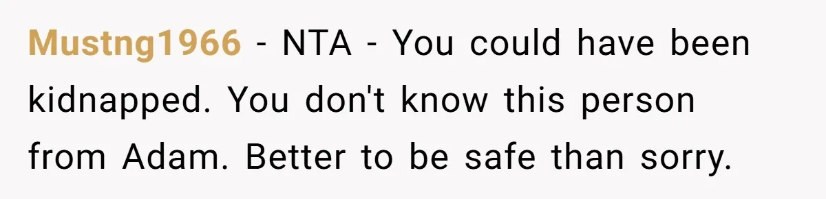 Mustng1966 − NTA - You could have been kidnapped. You don't know this person from Adam. Better to be safe than sorry.