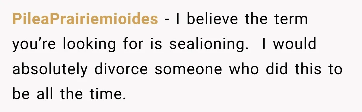PileaPrairiemioides − I believe the term you’re looking for is sealioning. I would absolutely divorce someone who did this to be all the time.