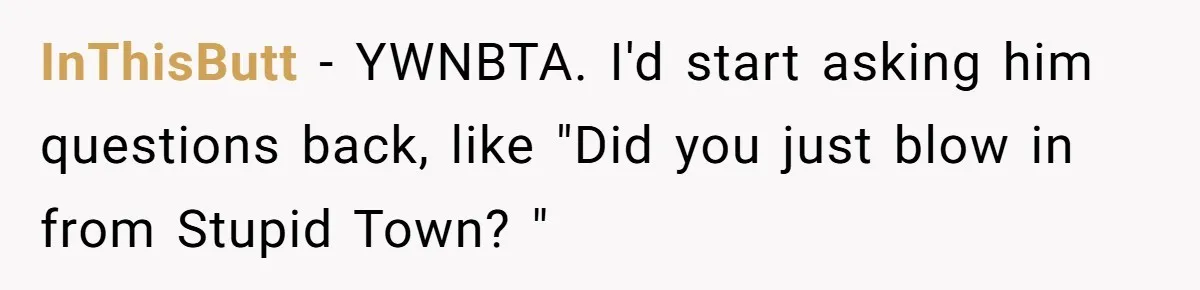 InThisButt − YWNBTA. I'd start asking him questions back, like "Did you just blow in from Stupid Town? "