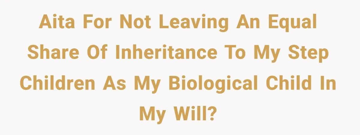 AITA for not leaving an equal share of inheritance to my step children as my biological child in my will?