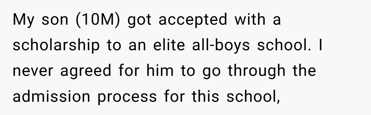My son (10M) got accepted with a scholarship to an elite all-boys school. I never agreed for him to go through the admission process for this school,