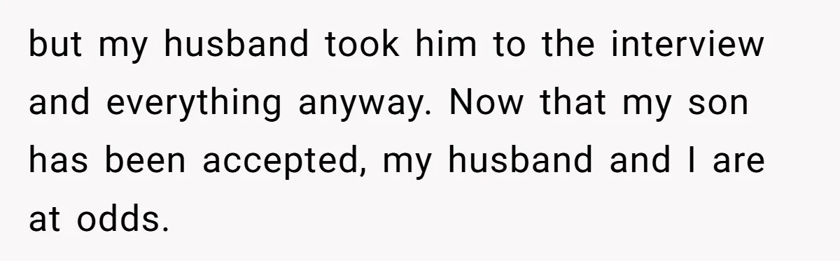 but my husband took him to the interview and everything anyway. Now that my son has been accepted, my husband and I are at odds.
