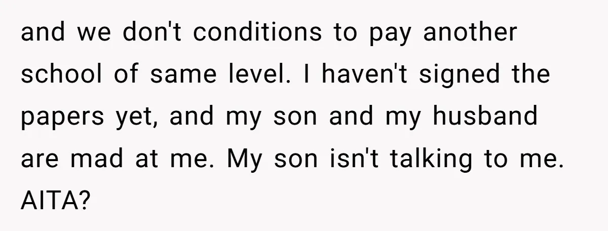 and we don't conditions to pay another school of same level. I haven't signed the papers yet, and my son and my husband are mad at me. My son isn't...