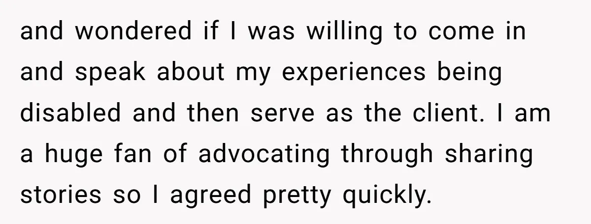 and wondered if I was willing to come in and speak about my experiences being disabled and then serve as the client. I am a huge fan of advocating through...