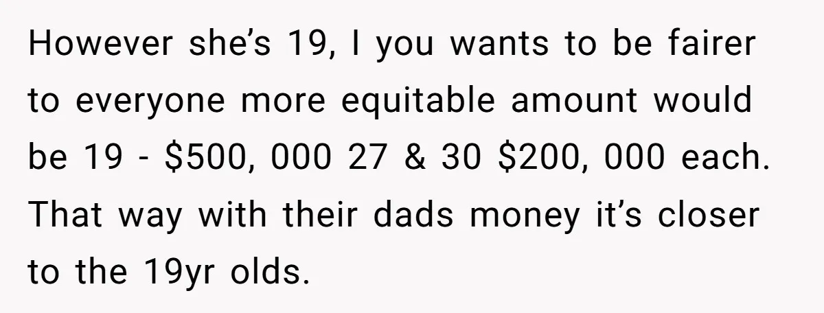 However she’s 19, I you wants to be fairer to everyone more equitable amount would be 19 - $500, 000 27 & 30 $200, 000 each. That way with their...