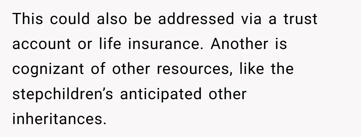 This could also be addressed via a trust account or life insurance. Another is cognizant of other resources, like the stepchildren’s anticipated other inheritances.