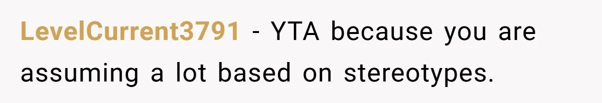 LevelCurrent3791 − YTA because you are assuming a lot based on stereotypes.