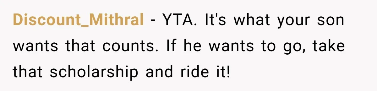 Discount_Mithral − YTA. It's what your son wants that counts. If he wants to go, take that scholarship and ride it!