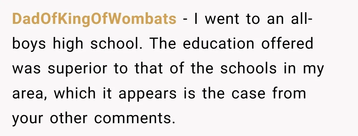 DadOfKingOfWombats − I went to an all-boys high school. The education offered was superior to that of the schools in my area, which it appears is the case from your...