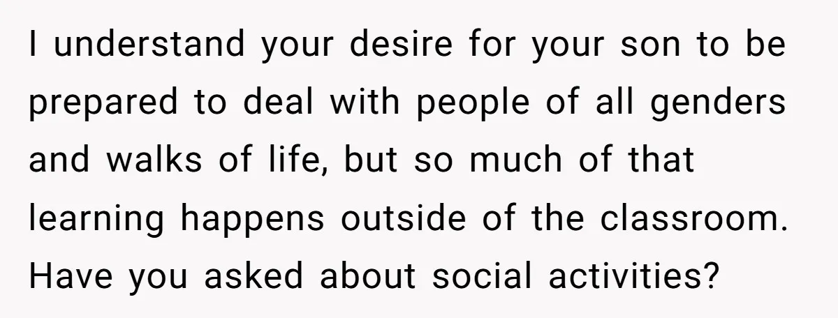 I understand your desire for your son to be prepared to deal with people of all genders and walks of life, but so much of that learning happens outside of...