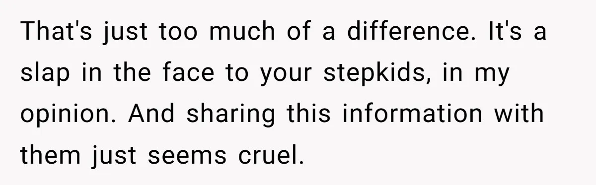 That's just too much of a difference. It's a slap in the face to your stepkids, in my opinion. And sharing this information with them just seems cruel.