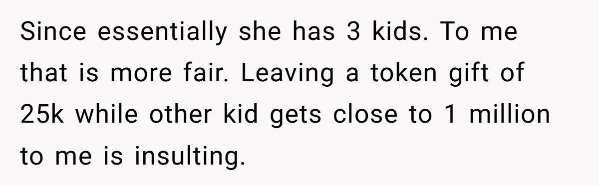 Since essentially she has 3 kids. To me that is more fair. Leaving a token gift of 25k while other kid gets close to 1 million to me is insulting.