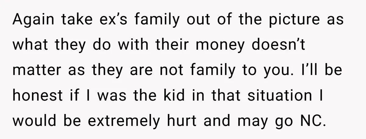 Again take ex’s family out of the picture as what they do with their money doesn’t matter as they are not family to you. I’ll be honest if I was...