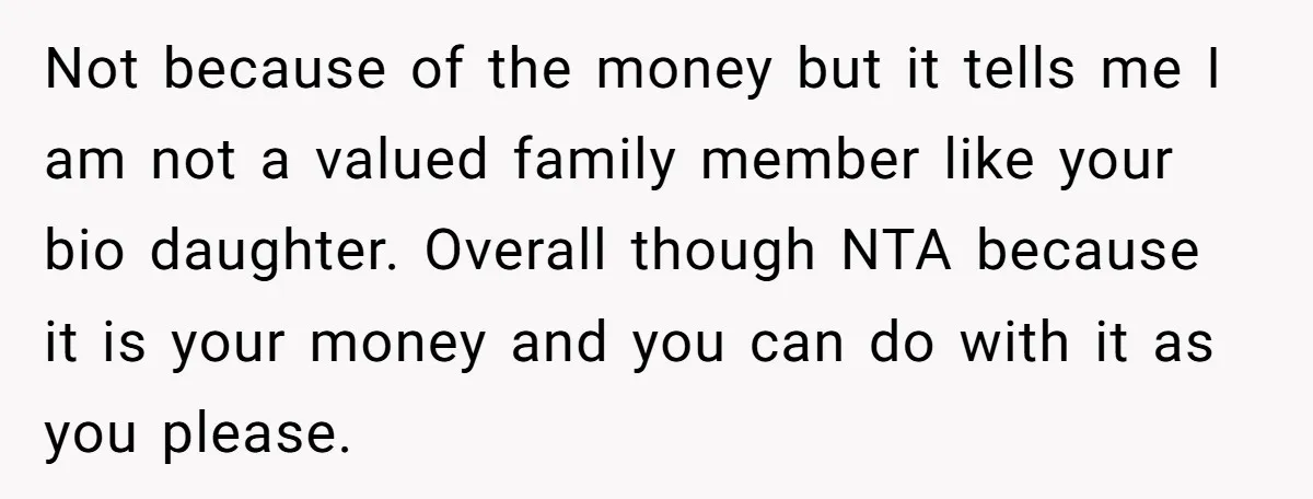 Not because of the money but it tells me I am not a valued family member like your bio daughter. Overall though NTA because it is your money and you...