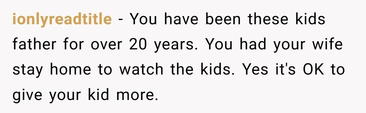 ionlyreadtitle − You have been these kids father for over 20 years. You had your wife stay home to watch the kids. Yes it's OK to give your kid more.