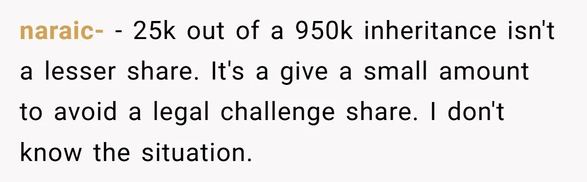 naraic- − 25k out of a 950k inheritance isn't a lesser share. It's a give a small amount to avoid a legal challenge share. I don't know the situation.