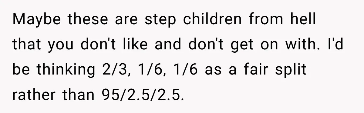 Maybe these are step children from hell that you don't like and don't get on with. I'd be thinking 2/3, 1/6, 1/6 as a fair split rather than 95/2.5/2.5.