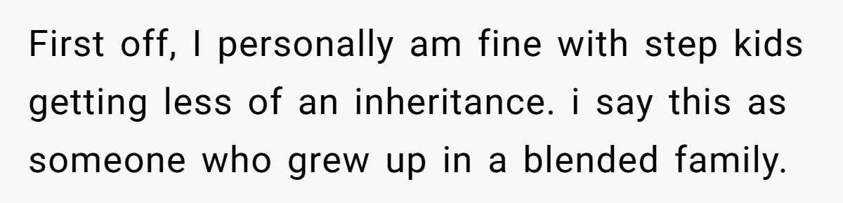 First off, I personally am fine with step kids getting less of an inheritance. i say this as someone who grew up in a blended family.