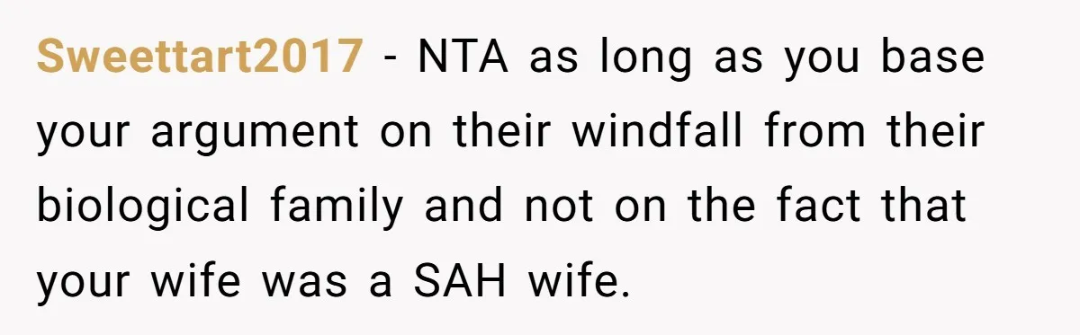 Sweettart2017 − NTA as long as you base your argument on their windfall from their biological family and not on the fact that your wife was a SAH wife.