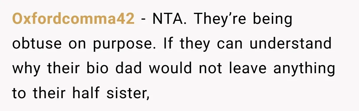 Oxfordcomma42 − NTA. They’re being obtuse on purpose. If they can understand why their bio dad would not leave anything to their half sister,
