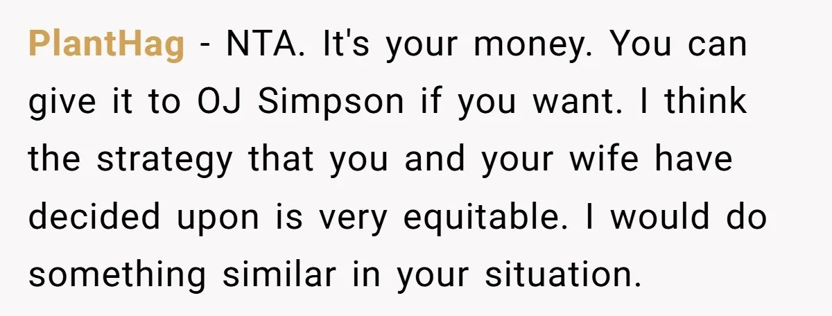 PlantHag − NTA. It's your money. You can give it to OJ Simpson if you want. I think the strategy that you and your wife have decided upon is very...