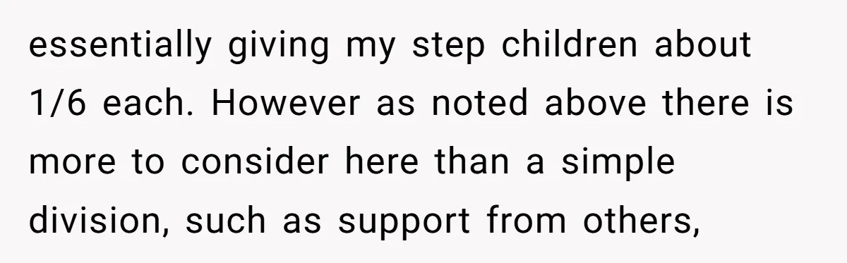 essentially giving my step children about 1/6 each. However as noted above there is more to consider here than a simple division, such as support from others,