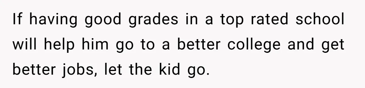 If having good grades in a top rated school will help him go to a better college and get better jobs, let the kid go.