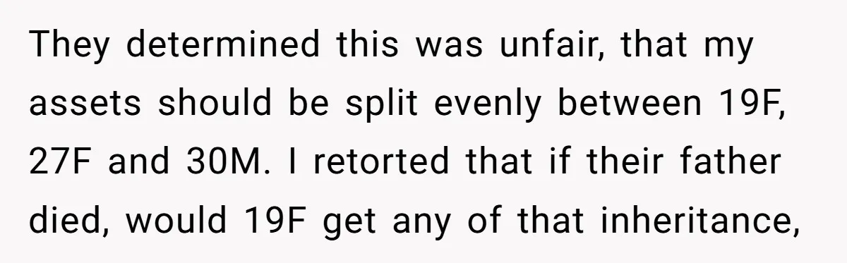 They determined this was unfair, that my assets should be split evenly between 19F, 27F and 30M. I retorted that if their father died, would 19F get any of that...