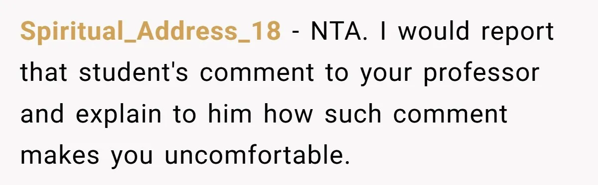 Spiritual_Address_18 − NTA. I would report that student's comment to your professor and explain to him how such comment makes you uncomfortable.