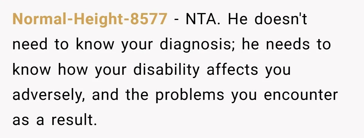 Normal-Height-8577 − NTA. He doesn't need to know your diagnosis; he needs to know how your disability affects you adversely, and the problems you encounter as a result.