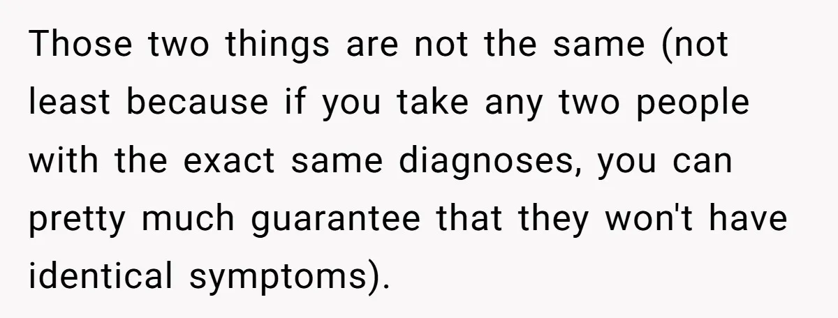 Those two things are not the same (not least because if you take any two people with the exact same diagnoses, you can pretty much guarantee that they won't have...