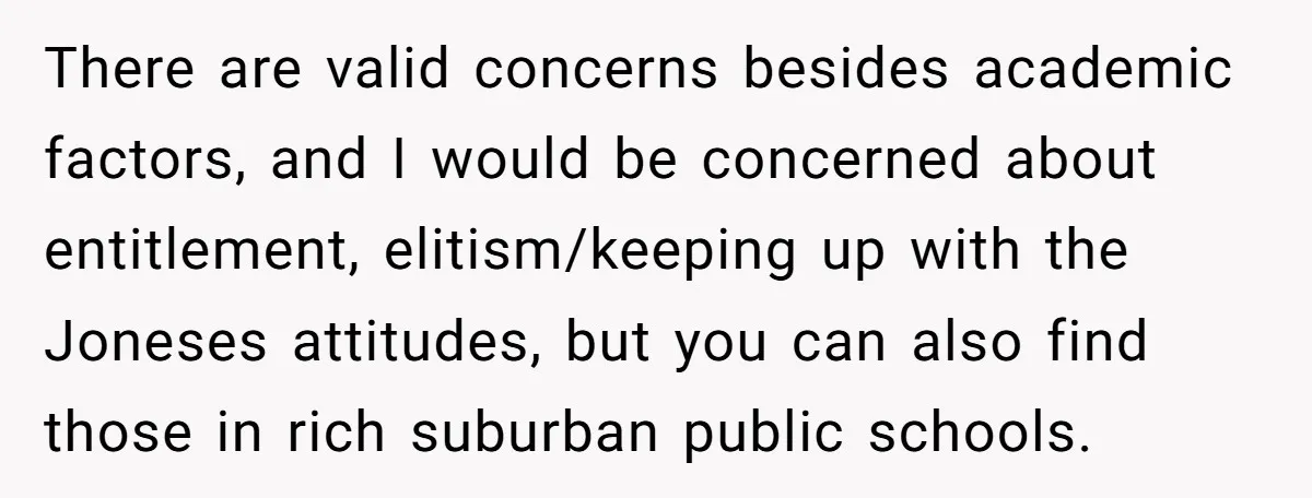 There are valid concerns besides academic factors, and I would be concerned about entitlement, elitism/keeping up with the Joneses attitudes, but you can also find those in rich suburban public...