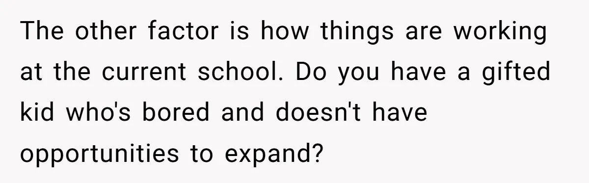 The other factor is how things are working at the current school. Do you have a gifted kid who's bored and doesn't have opportunities to expand?