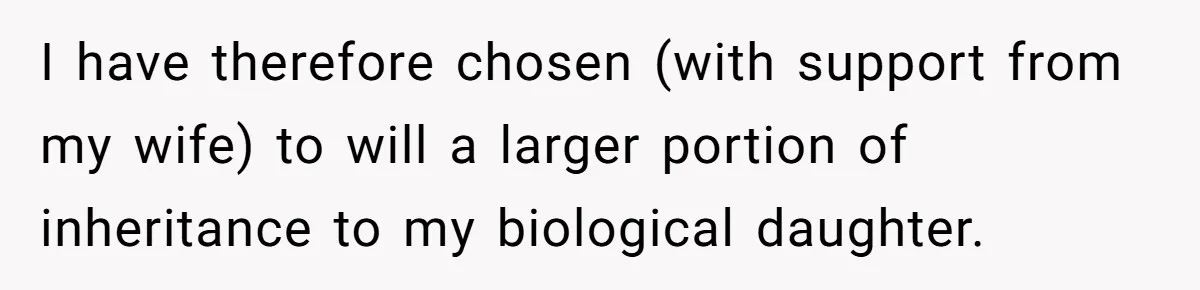 I have therefore chosen (with support from my wife) to will a larger portion of inheritance to my biological daughter.