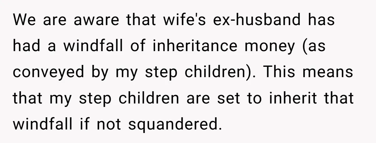 We are aware that wife's ex-husband has had a windfall of inheritance money (as conveyed by my step children). This means that my step children are set to inherit that...