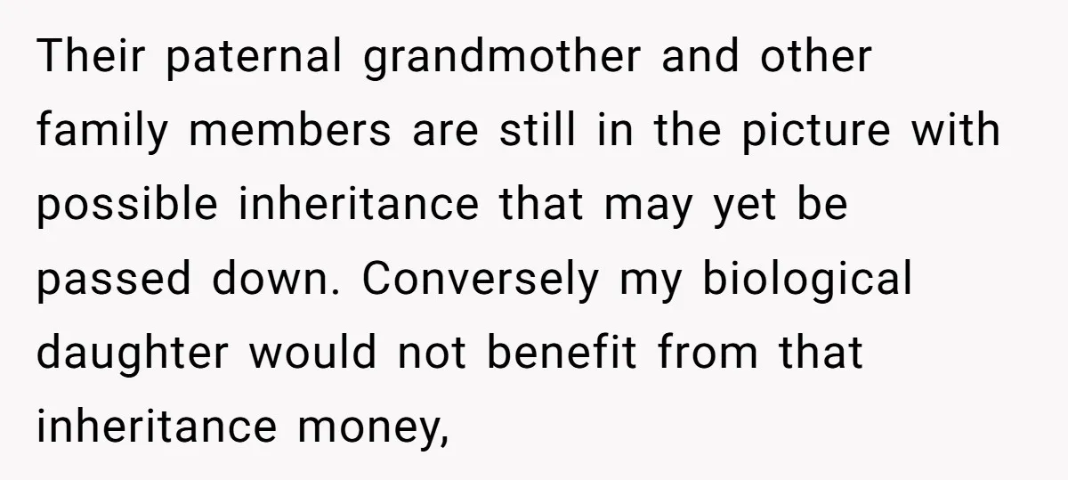 Their paternal grandmother and other family members are still in the picture with possible inheritance that may yet be passed down. Conversely my biological daughter would not benefit from that...