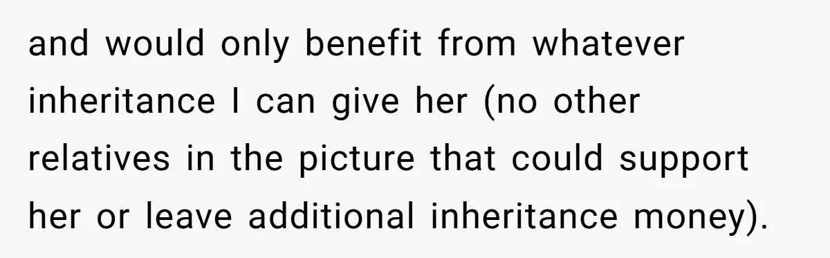 and would only benefit from whatever inheritance I can give her (no other relatives in the picture that could support her or leave additional inheritance money).
