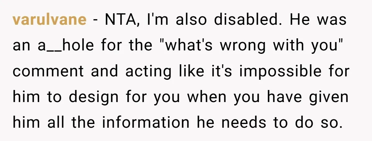 varulvane − NTA, I'm also disabled. He was an a__hole for the "what's wrong with you" comment and acting like it's impossible for him to design for you when you...