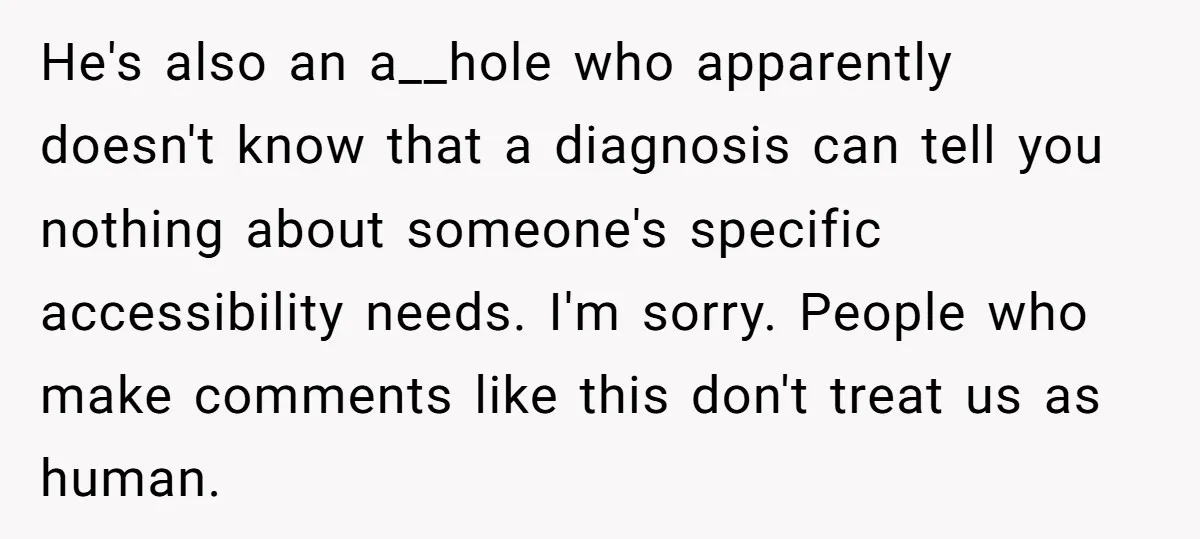 He's also an a__hole who apparently doesn't know that a diagnosis can tell you nothing about someone's specific accessibility needs. I'm sorry. People who make comments like this don't treat...