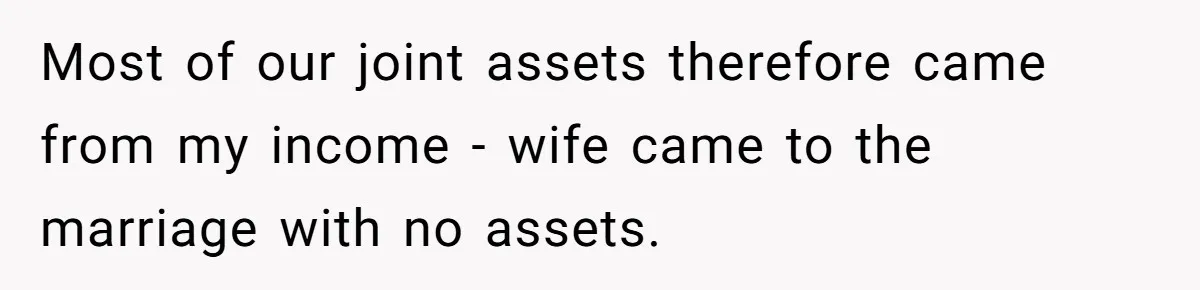 Most of our joint assets therefore came from my income - wife came to the marriage with no assets.