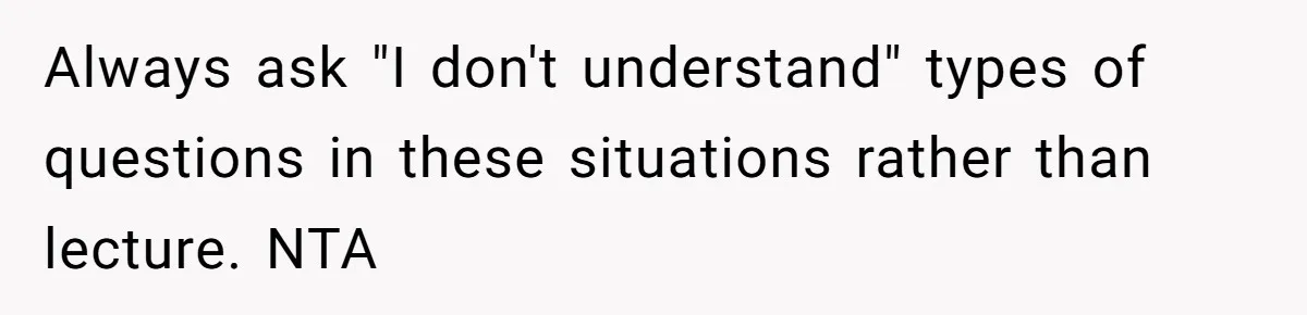 Always ask "I don't understand" types of questions in these situations rather than lecture. NTA