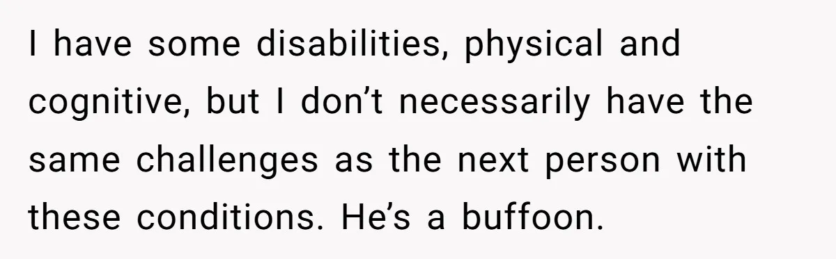 I have some disabilities, physical and cognitive, but I don’t necessarily have the same challenges as the next person with these conditions. He’s a buffoon.