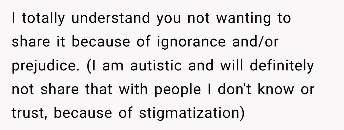 I totally understand you not wanting to share it because of ignorance and/or prejudice. (I am autistic and will definitely not share that with people I don't know or trust,...