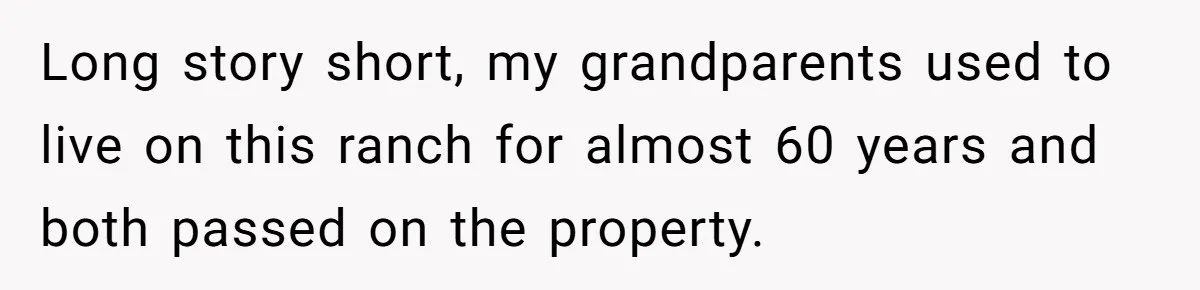Long story short, my grandparents used to live on this ranch for almost 60 years and both passed on the property.