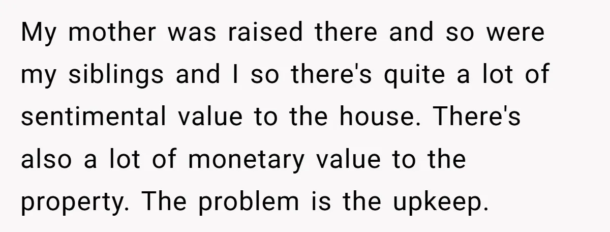 My mother was raised there and so were my siblings and I so there's quite a lot of sentimental value to the house. There's also a lot of monetary value...