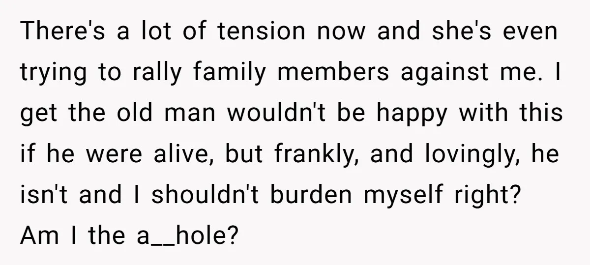 There's a lot of tension now and she's even trying to rally family members against me. I get the old man wouldn't be happy with this if he were alive,...