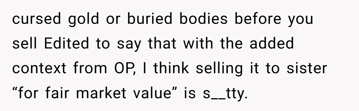 cursed gold or buried bodies before you sell Edited to say that with the added context from OP, I think selling it to sister “for fair market value” is s__tty.