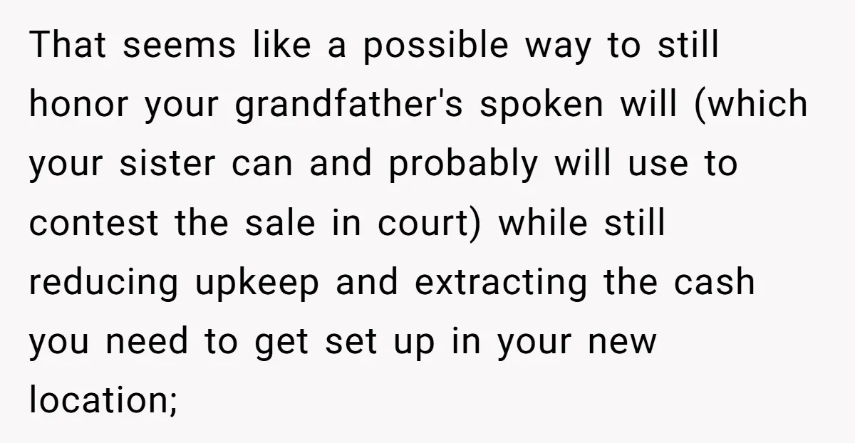 That seems like a possible way to still honor your grandfather's spoken will (which your sister can and probably will use to contest the sale in court) while still reducing...