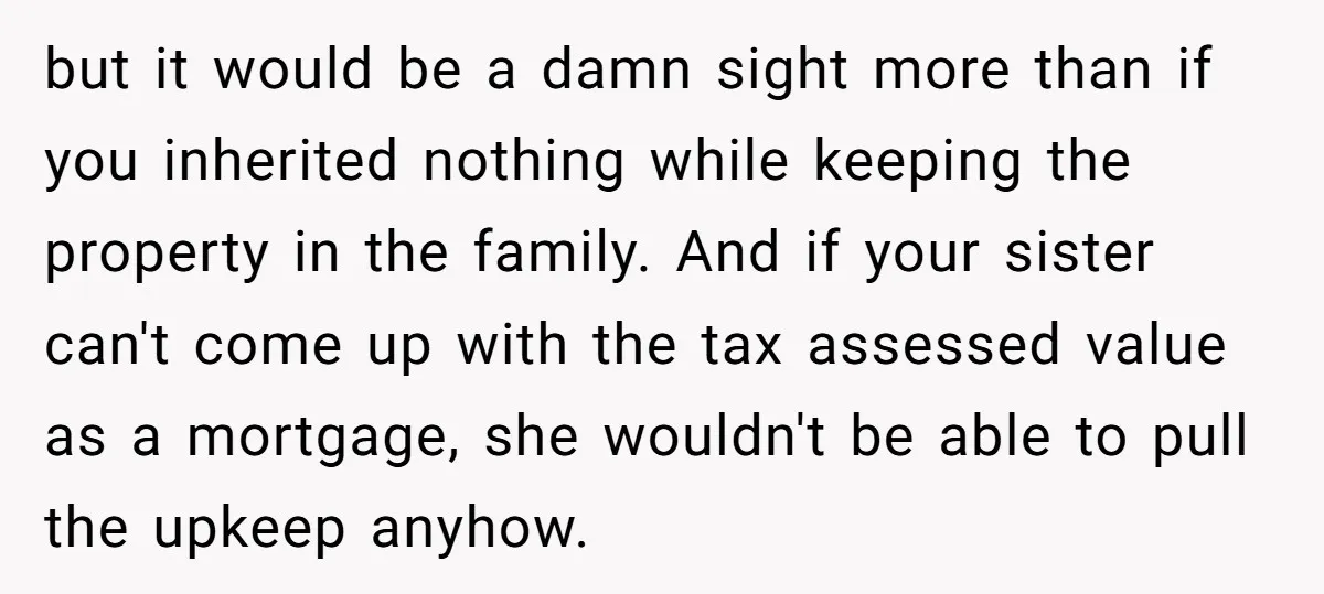 but it would be a damn sight more than if you inherited nothing while keeping the property in the family. And if your sister can't come up with the tax...